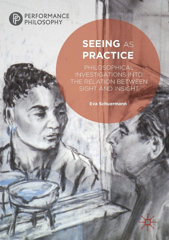 Seeing as Practice: Philosophical Investigations into the Relation Between Sight and Insight (Performance Philosophy)