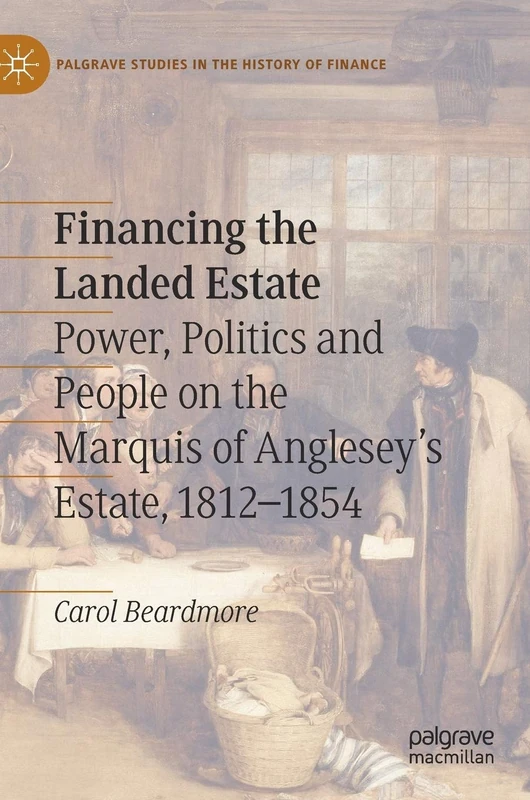 Financing the Landed Estate: Power, Politics and People on the Marquis of Anglesey’s Estate, 1812–1854 (Palgrave Studies in the History of Finance)