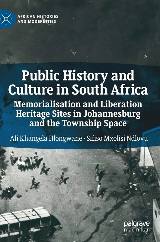 Public History and Culture in South Africa: Memorialisation and Liberation Heritage Sites in Johannesburg and the Township Space (African Histories and Modernities)