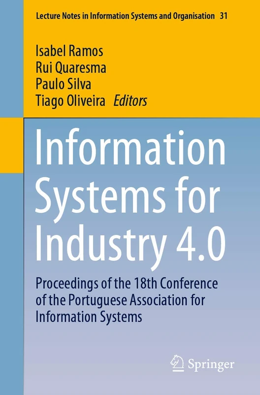 Information Systems for Industry 4.0: Proceedings of the 18th Conference of the Portuguese Association for Information Systems: 31 (Lecture Notes in Information Systems and Organisation, 31)