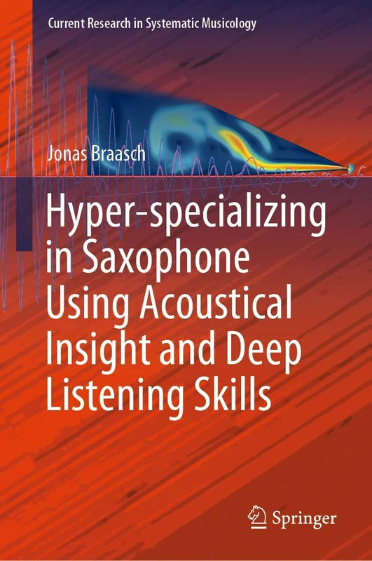 Hyper-specializing in Saxophone Using Acoustical Insight and Deep Listening Skills: 6 (Current Research in Systematic Musicology, 6)