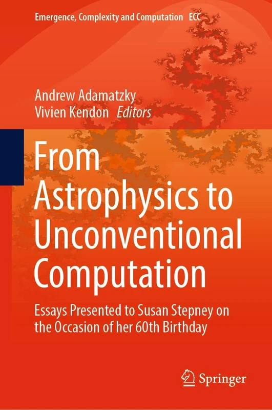 From Astrophysics to Unconventional Computation: Essays Presented to Susan Stepney on the Occasion of her 60th Birthday: 35 (Emergence, Complexity and Computation, 35)