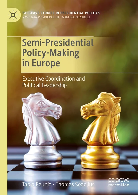 Semi-Presidential Policy-Making in Europe: Executive Coordination and Political Leadership (Palgrave Studies in Presidential Politics)