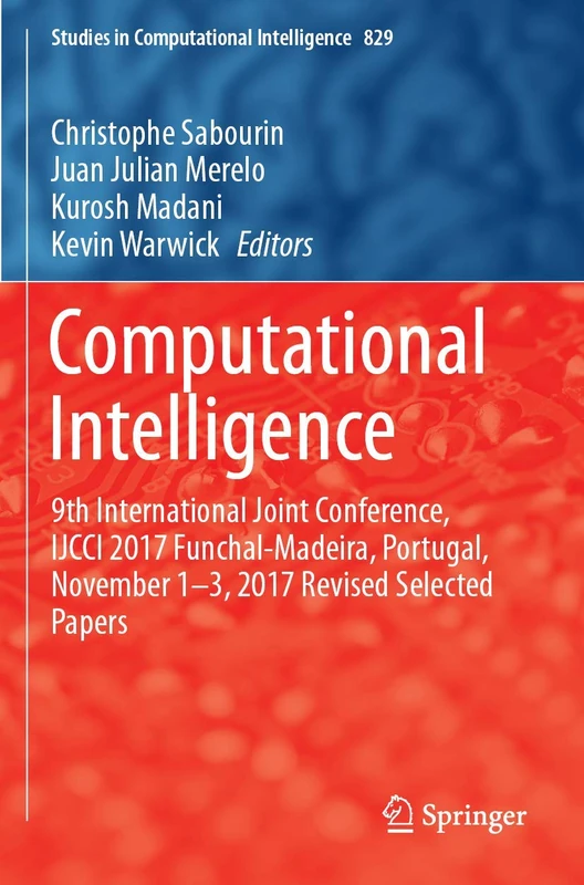 Computational Intelligence: 9th International Joint Conference, IJCCI 2017 Funchal-Madeira, Portugal, November 1-3, 2017 Revised Selected Papers: 829 (Studies in Computational Intelligence, 829)