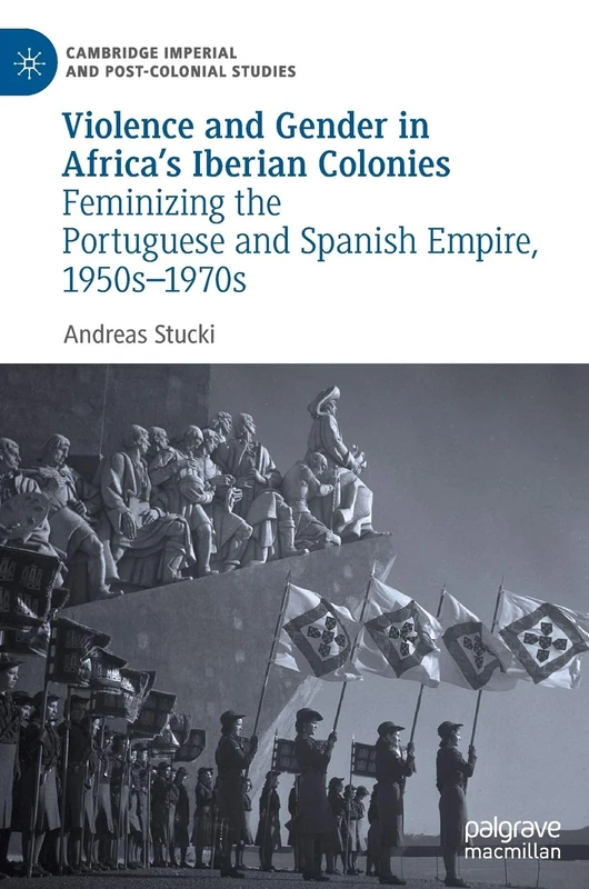 Violence and Gender in Africa's Iberian Colonies: Feminizing the Portuguese and Spanish Empire, 1950s–1970s (Cambridge Imperial and Post-Colonial Studies)