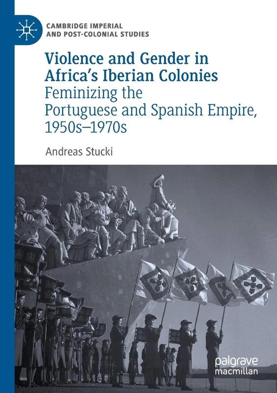Violence and Gender in Africa's Iberian Colonies: Feminizing the Portuguese and Spanish Empire, 1950s–1970s (Cambridge Imperial and Post-Colonial Studies)