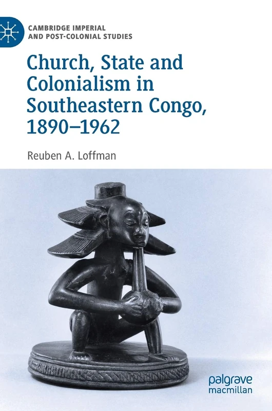 Church, State and Colonialism in Southeastern Congo, 1890–1962 (Cambridge Imperial and Post-Colonial Studies)