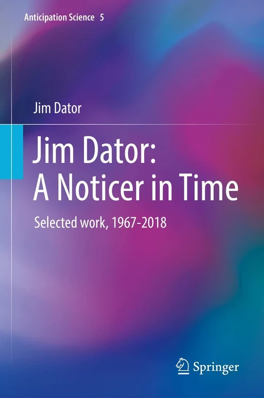 Jim Dator: A Noticer in Time: Selected work, 1967-2018: 5 (Anticipation Science, 5)