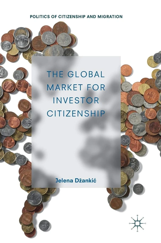 The Global Market for Investor Citizenship (Politics of Citizenship and Migration)
