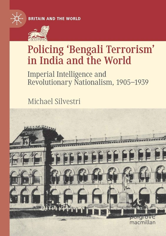 Policing ‘Bengali Terrorism’ in India and the World: Imperial Intelligence and Revolutionary Nationalism, 1905-1939 (Britain and the World)