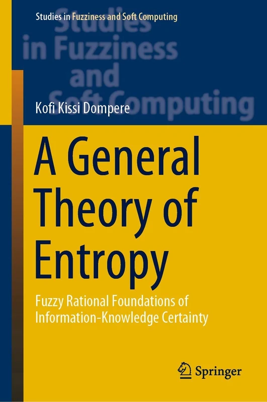 A General Theory of Entropy: Fuzzy Rational Foundations of Information-Knowledge Certainty: 384 (Studies in Fuzziness and Soft Computing, 384)