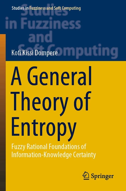A General Theory of Entropy: Fuzzy Rational Foundations of Information-Knowledge Certainty: 384 (Studies in Fuzziness and Soft Computing, 384)