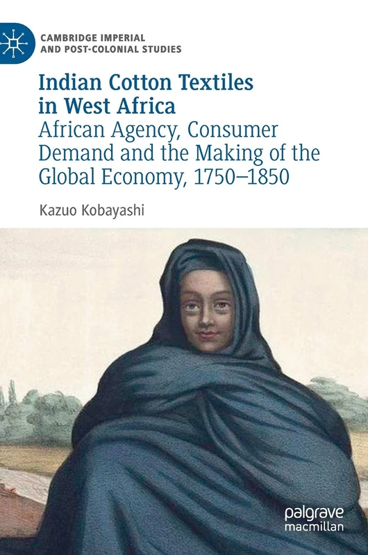 Indian Cotton Textiles in West Africa: African Agency, Consumer Demand and the Making of the Global Economy, 1750–1850 (Cambridge Imperial and Post-Colonial Studies)