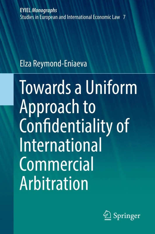 Towards a Uniform Approach to Confidentiality of International Commercial Arbitration: 7 (European Yearbook of International Economic Law, 7)