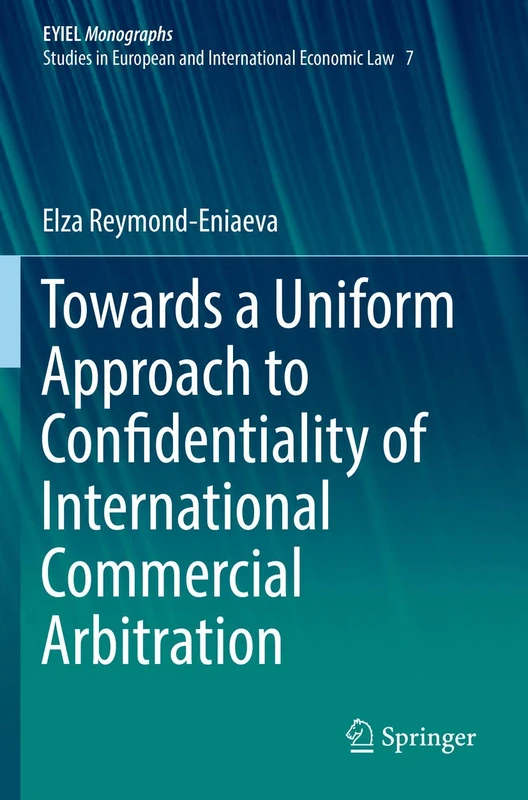 Towards a Uniform Approach to Confidentiality of International Commercial Arbitration: 7 (European Yearbook of International Economic Law, 7)