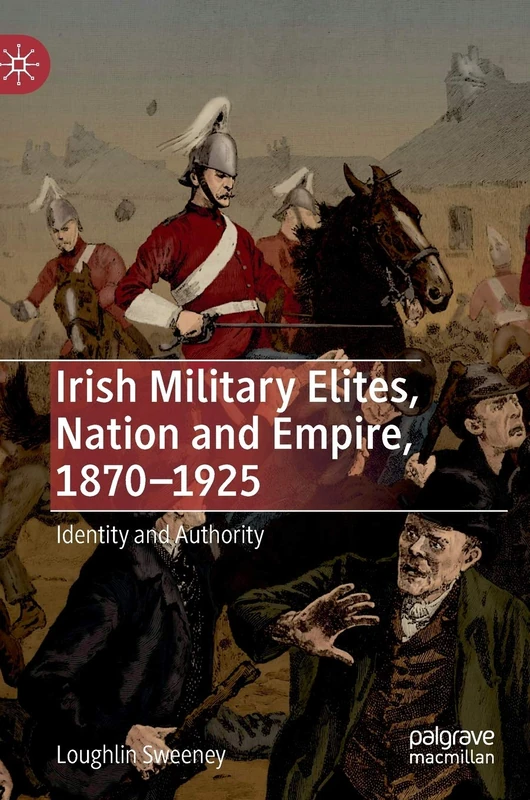 Irish Military Elites, Nation and Empire, 1870–1925: Identity and Authority
