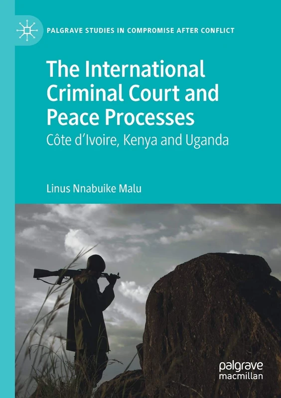 The International Criminal Court and Peace Processes: Cȏte d’Ivoire, Kenya and Uganda (Palgrave Studies in Compromise after Conflict)