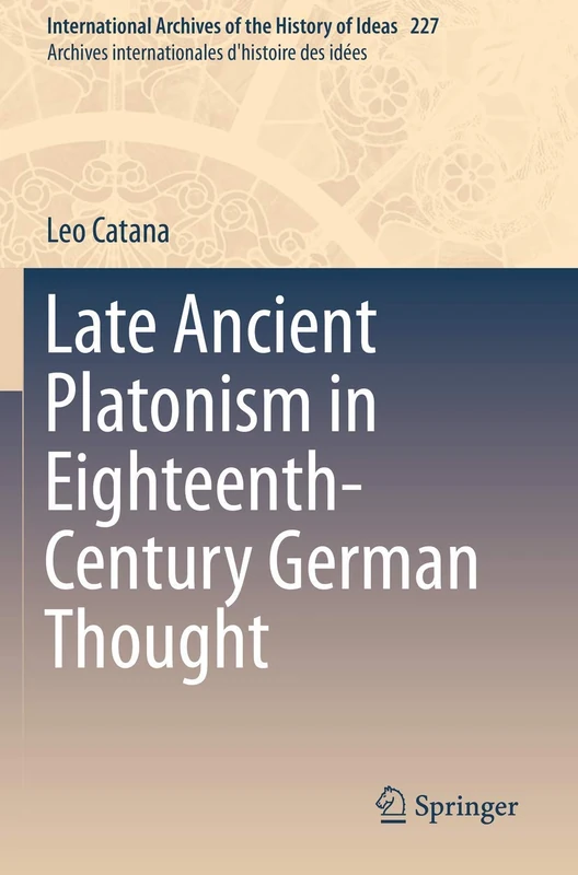 Late Ancient Platonism in Eighteenth-Century German Thought: 227 (International Archives of the History of Ideas Archives internationales d'histoire des idées, 227)