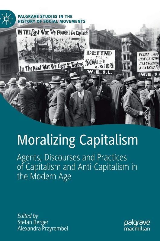 Moralizing Capitalism: Agents, Discourses and Practices of Capitalism and Anti-Capitalism in the Modern Age (Palgrave Studies in the History of Social Movements)