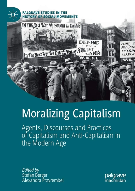 Moralizing Capitalism: Agents, Discourses and Practices of Capitalism and Anti-Capitalism in the Modern Age (Palgrave Studies in the History of Social Movements)