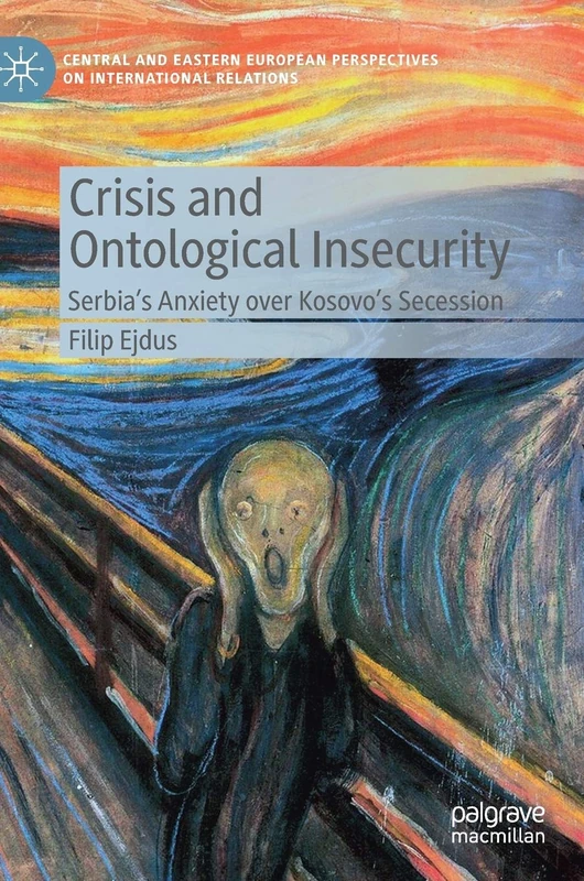 Crisis and Ontological Insecurity: Serbia’s Anxiety over Kosovo's Secession (Central and Eastern European Perspectives on International Relations)