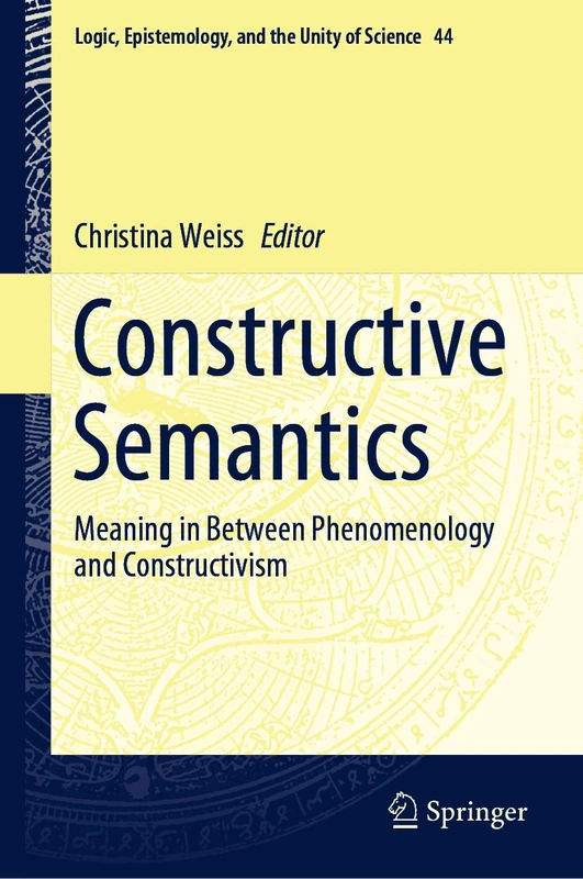 Constructive Semantics: Meaning in Between Phenomenology and Constructivism: 44 (Logic, Epistemology, and the Unity of Science, 44)