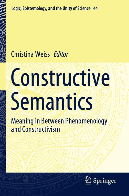 Constructive Semantics: Meaning in Between Phenomenology and Constructivism: 44 (Logic, Epistemology, and the Unity of Science, 44)