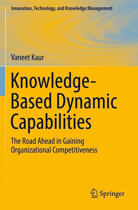 Knowledge-Based Dynamic Capabilities: The Road Ahead in Gaining Organizational Competitiveness (Innovation, Technology, and Knowledge Management)