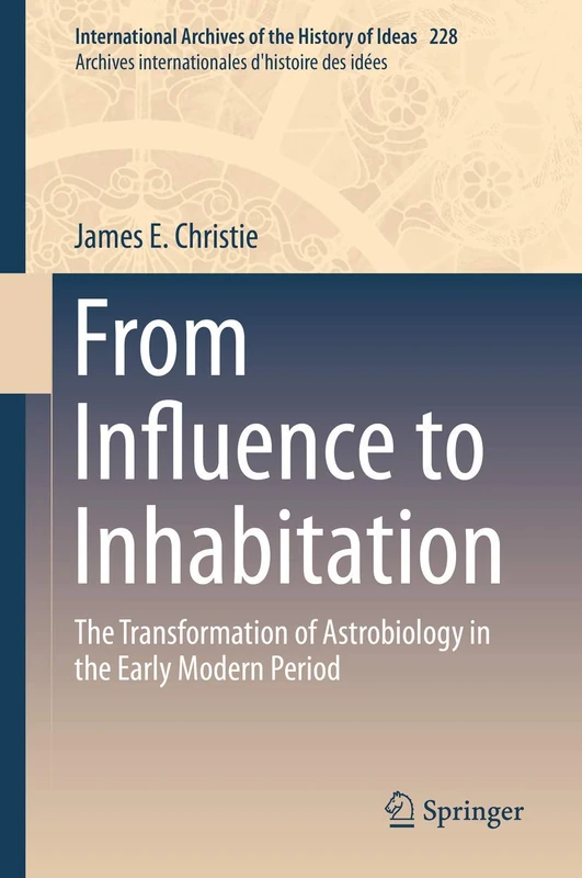 From Influence to Inhabitation: The Transformation of Astrobiology in the Early Modern Period: 228 (International Archives of the History of Ideas Archives internationales d'histoire des idées, 228)