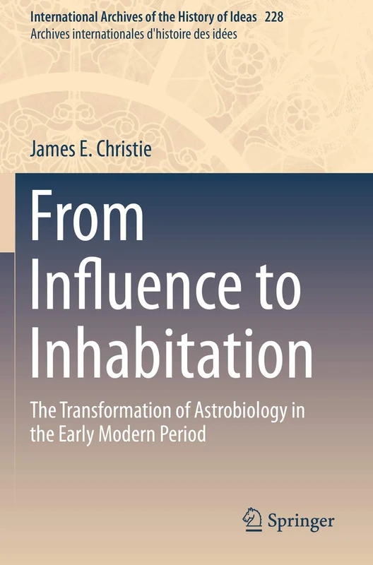 From Influence to Inhabitation: The Transformation of Astrobiology in the Early Modern Period: 228 (International Archives of the History of Ideas Archives internationales d'histoire des idées, 228)