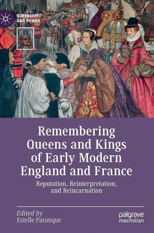 Remembering Queens and Kings of Early Modern England and France: Reputation, Reinterpretation, and Reincarnation (Queenship and Power)