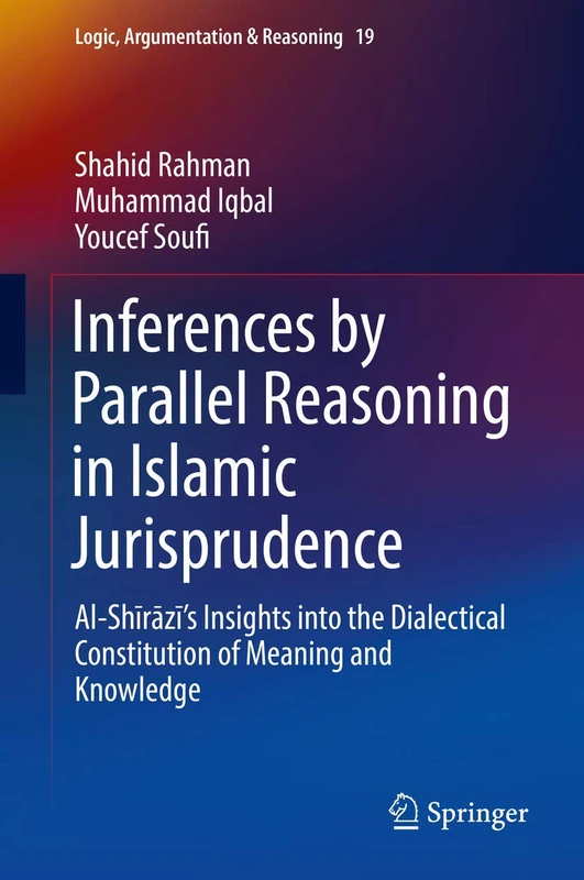 Inferences by Parallel Reasoning in Islamic Jurisprudence: Al-Shīrāzī’s Insights into the Dialectical Constitution of Meaning and Knowledge: 19 (Logic, Argumentation & Reasoning, 19)