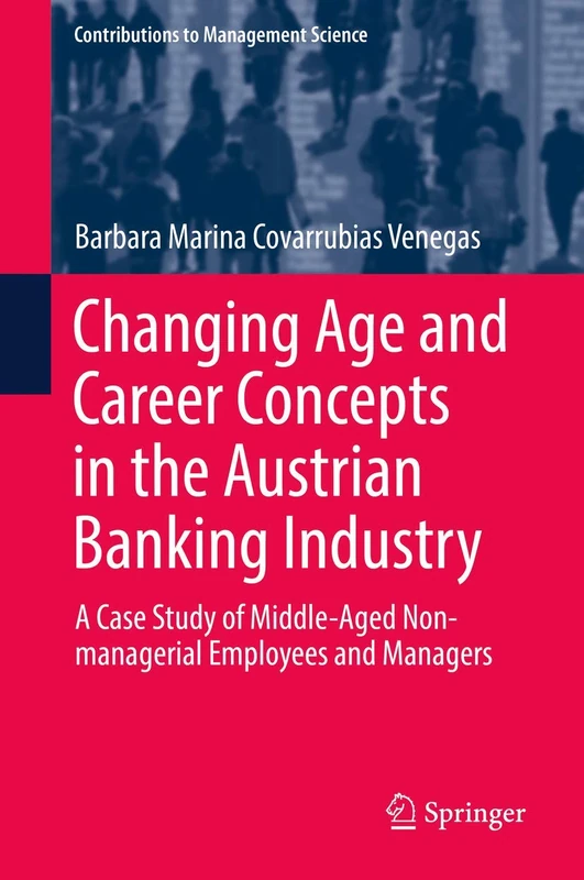 Changing Age and Career Concepts in the Austrian Banking Industry: A Case Study of Middle-Aged Non-managerial Employees and Managers (Contributions to Management Science)