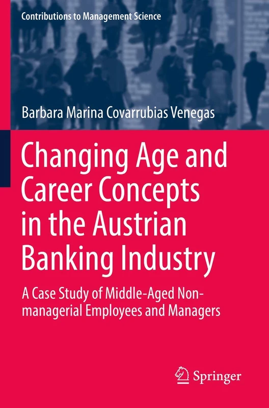 Changing Age and Career Concepts in the Austrian Banking Industry: A Case Study of Middle-Aged Non-managerial Employees and Managers (Contributions to Management Science)