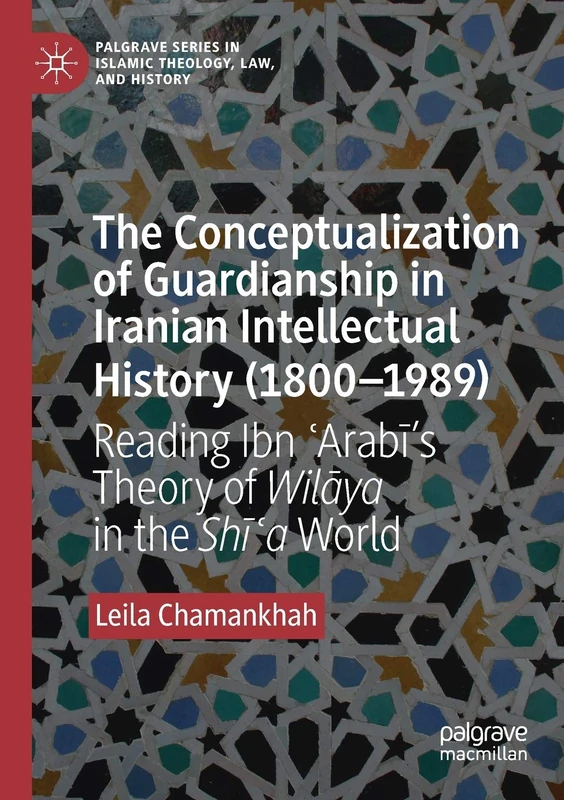 The Conceptualization of Guardianship in Iranian Intellectual History (1800–1989): Reading Ibn ʿArabī’s Theory of Wilāya in the Shīʿa World (Palgrave Series in Islamic Theology, Law, and History)