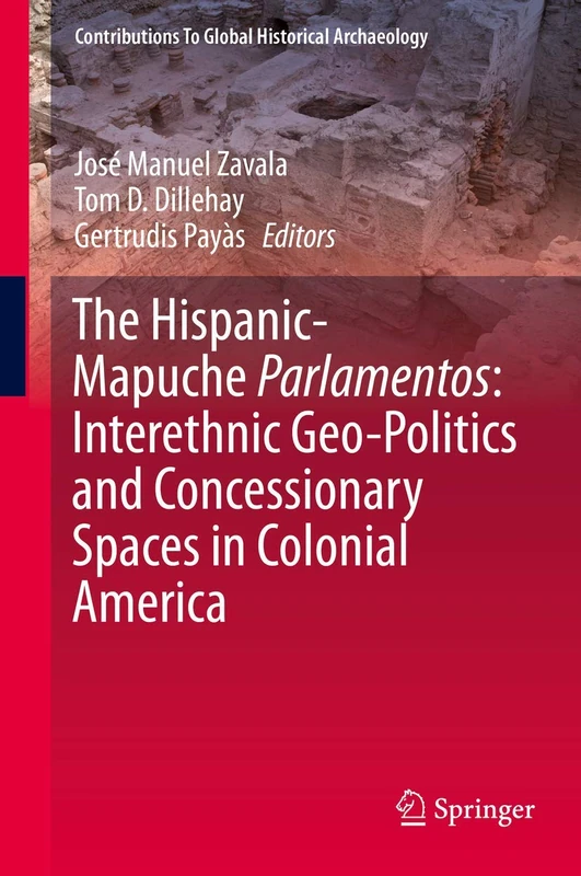 The Hispanic-Mapuche Parlamentos: Interethnic Geo-Politics and Concessionary Spaces in Colonial America (Contributions To Global Historical Archaeology)