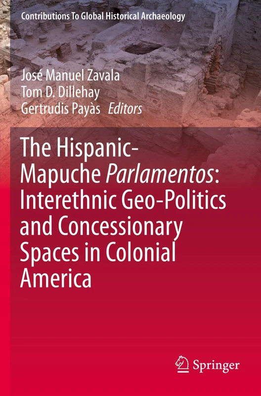 The Hispanic-Mapuche Parlamentos: Interethnic Geo-Politics and Concessionary Spaces in Colonial America (Contributions To Global Historical Archaeology)