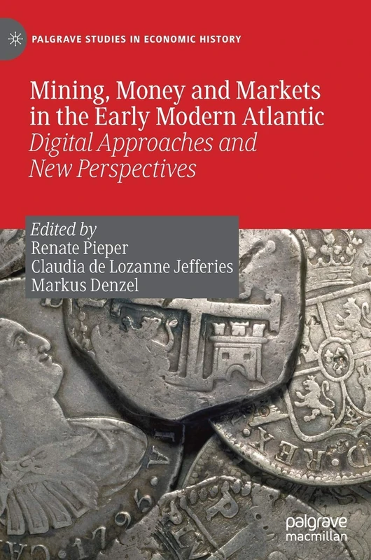 Mining, Money and Markets in the Early Modern Atlantic: Digital Approaches and New Perspectives (Palgrave Studies in Economic History)