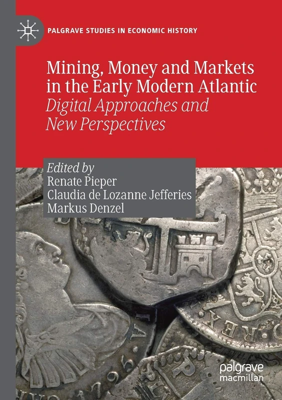 Mining, Money and Markets in the Early Modern Atlantic: Digital Approaches and New Perspectives (Palgrave Studies in Economic History)