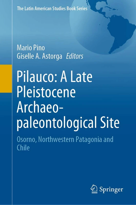 Pilauco: A Late Pleistocene Archaeo-paleontological Site: Osorno, Northwestern Patagonia and Chile (The Latin American Studies Book Series)