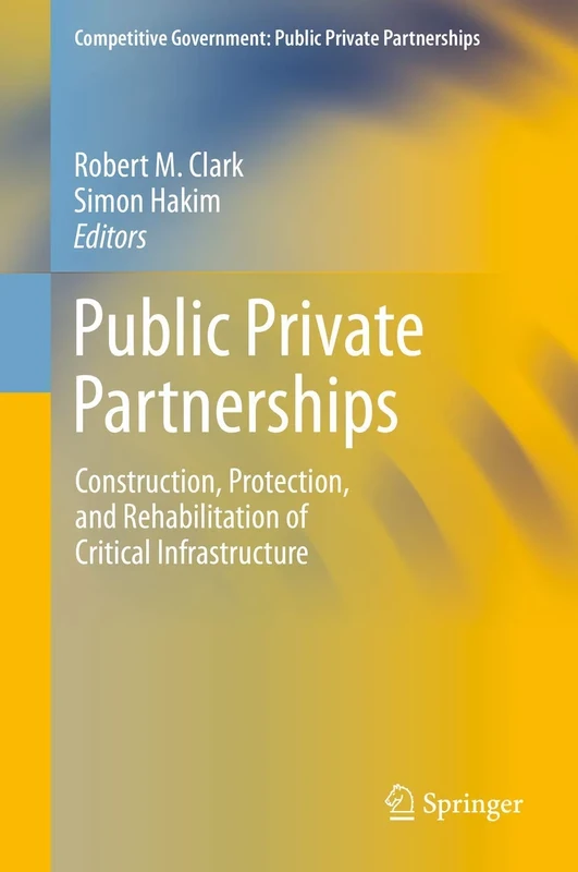 Public Private Partnerships: Construction, Protection, and Rehabilitation of Critical Infrastructure (Competitive Government: Public Private Partnerships)