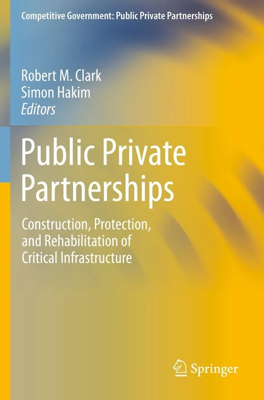 Public Private Partnerships: Construction, Protection, and Rehabilitation of Critical Infrastructure (Competitive Government: Public Private Partnerships)