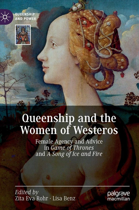 Queenship and the Women of Westeros: Female Agency and Advice in Game of Thrones and A Song of Ice and Fire (Queenship and Power)