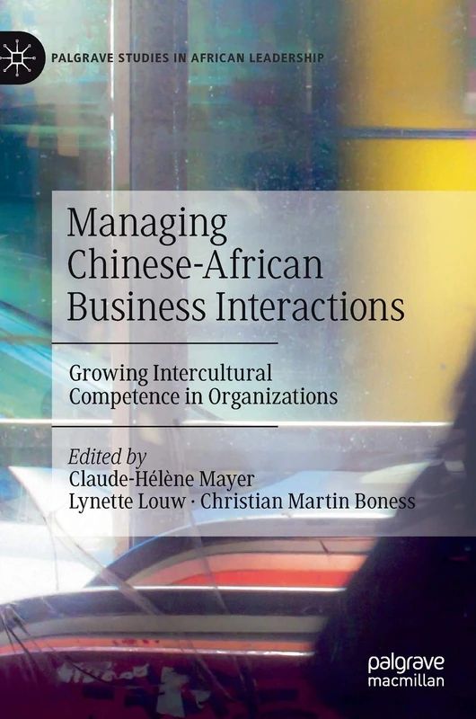 Managing Chinese-African Business Interactions: Growing Intercultural Competence in Organizations (Palgrave Studies in African Leadership)