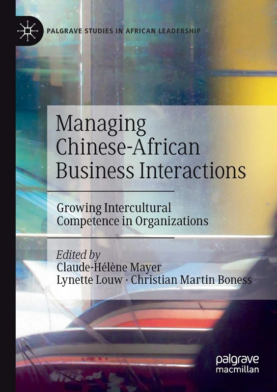 Managing Chinese-African Business Interactions: Growing Intercultural Competence in Organizations (Palgrave Studies in African Leadership)