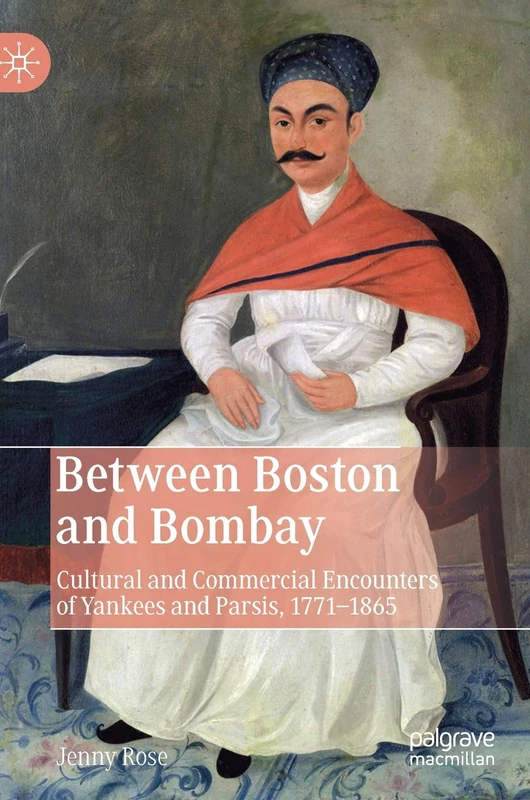 Between Boston and Bombay: Cultural and Commercial Encounters of Yankees and Parsis, 1771–1865