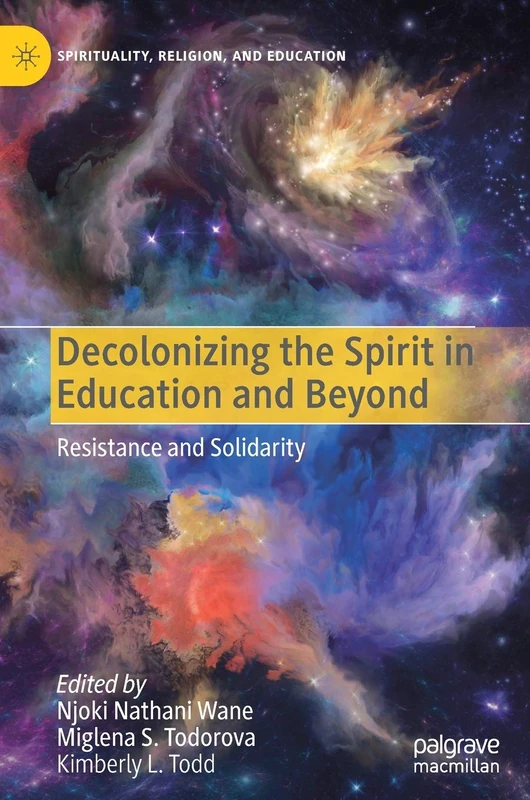 Decolonizing the Spirit in Education and Beyond: Resistance and Solidarity (Spirituality, Religion, and Education)