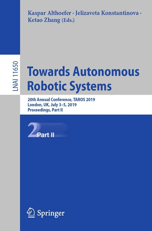 Towards Autonomous Robotic Systems: 20th Annual Conference, TAROS 2019, London, UK, July 3–5, 2019, Proceedings, Part II: 11650 (Lecture Notes in Computer Science, 11650)