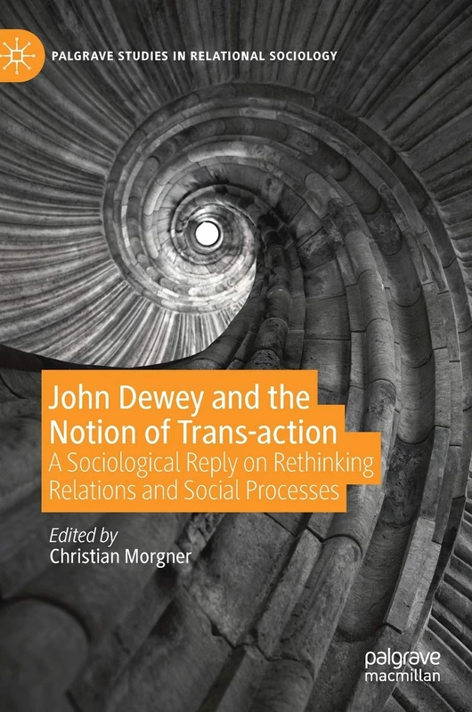 John Dewey and the Notion of Trans-action: A Sociological Reply on Rethinking Relations and Social Processes (Palgrave Studies in Relational Sociology)