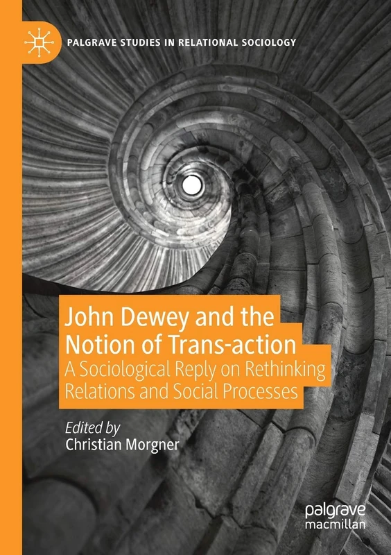 John Dewey and the Notion of Trans-action: A Sociological Reply on Rethinking Relations and Social Processes (Palgrave Studies in Relational Sociology)